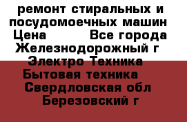 ремонт стиральных и посудомоечных машин › Цена ­ 500 - Все города, Железнодорожный г. Электро-Техника » Бытовая техника   . Свердловская обл.,Березовский г.